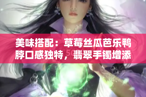 美味搭配：草莓絲瓜芭樂鴨脖口感獨特，翡翠手鐲增添多彩生活方式