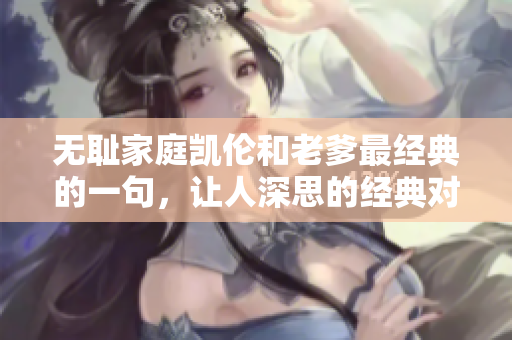 無恥家庭凱倫和老爹最經(jīng)典的一句，讓人深思的經(jīng)典對話