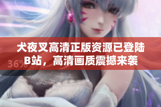犬夜叉高清正版資源已登陸B(tài)站，高清畫質(zhì)震撼來襲