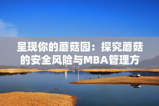 呈現(xiàn)你的蘑菇園：探究蘑菇的安全風(fēng)險(xiǎn)與MBA管理方式