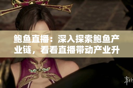 鮑魚直播：深入探索鮑魚產(chǎn)業(yè)鏈，看看直播帶動(dòng)產(chǎn)業(yè)升級(jí)和市場拓展