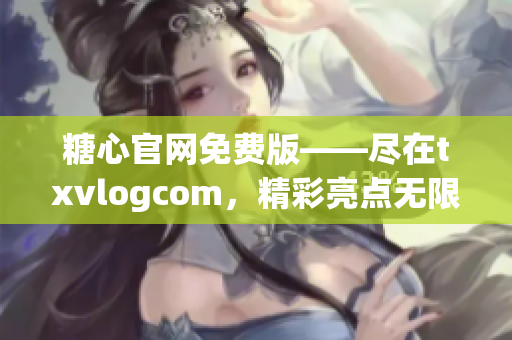 糖心官網(wǎng)免費版——盡在txvlogcom，精彩亮點無限收獲