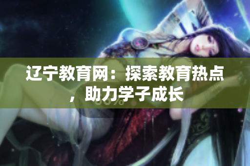 遼寧教育網(wǎng)：探索教育熱點(diǎn)，助力學(xué)子成長