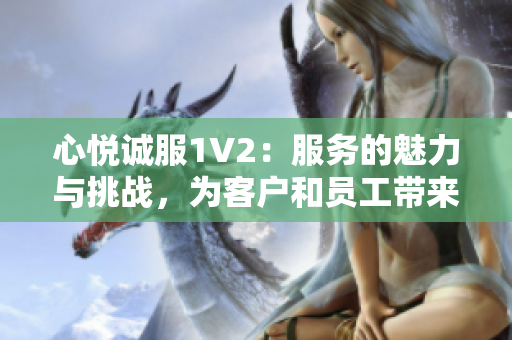 心悅誠服1V2：服務(wù)的魅力與挑戰(zhàn)，為客戶和員工帶來何種影響？