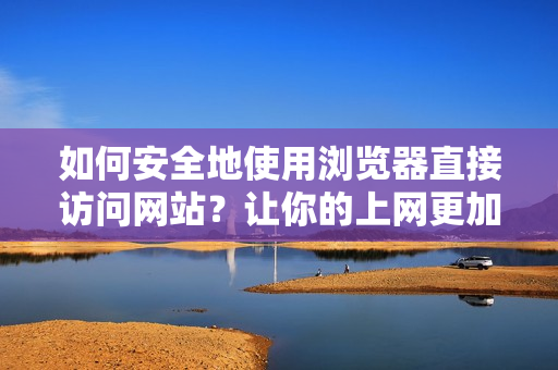 如何安全地使用瀏覽器直接訪問網(wǎng)站？讓你的上網(wǎng)更加安心