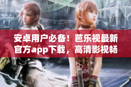 安卓用戶必備！芭樂視最新官方app下載，高清影視暢享，影音娛樂盡在掌握