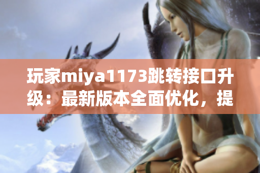 玩家miya1173跳轉(zhuǎn)接口升級(jí)：最新版本全面優(yōu)化，提升使用體驗(yàn)