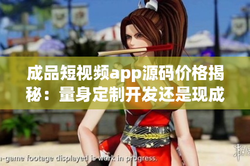 成品短視頻app源碼價(jià)格揭秘：量身定制開發(fā)還是現(xiàn)成購買，哪種方式更適合你？
