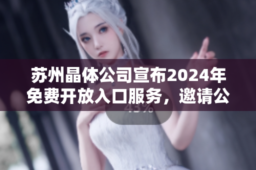 蘇州晶體公司宣布2024年免費(fèi)開放入口服務(wù)，邀請(qǐng)公眾暢游參觀