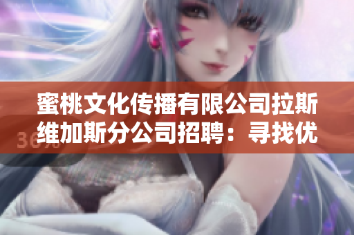 蜜桃文化傳播有限公司拉斯維加斯分公司招聘：尋找優(yōu)秀人才加入我們的團隊！