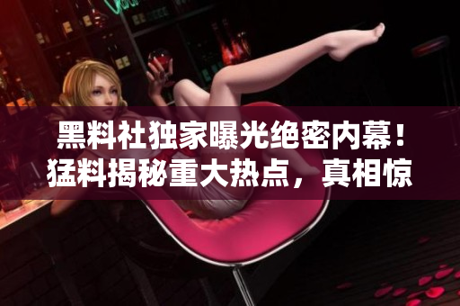 黑料社獨家曝光絕密內(nèi)幕！猛料揭秘重大熱點，真相驚人！
