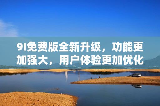 9I免費版全新升級，功能更加強大，用戶體驗更加優(yōu)化