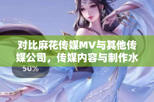 對比麻花傳媒MV與其他傳媒公司，傳媒內(nèi)容與制作水平的比較