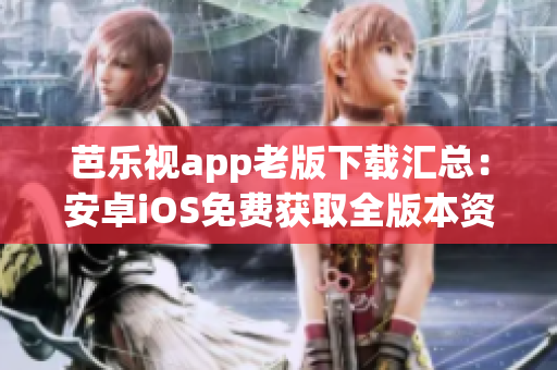 芭樂視app老版下載匯總：安卓iOS免費(fèi)獲取全版本資源