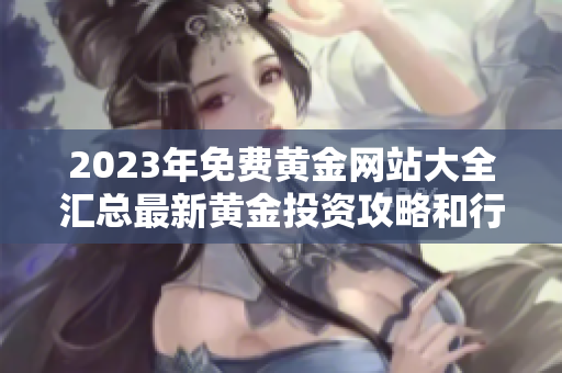 2023年免費黃金網(wǎng)站大全匯總最新黃金投資攻略和行業(yè)分析，讓您輕松把握投資機會