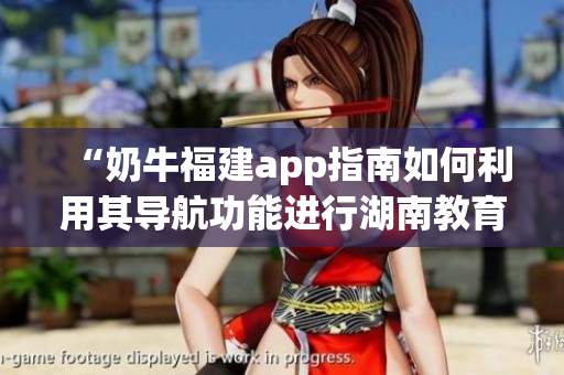 “奶牛福建app指南如何利用其導(dǎo)航功能進(jìn)行湖南教育查詢？”