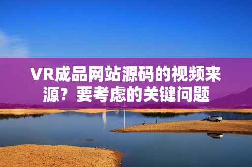 VR成品網(wǎng)站源碼的視頻來源？要考慮的關(guān)鍵問題