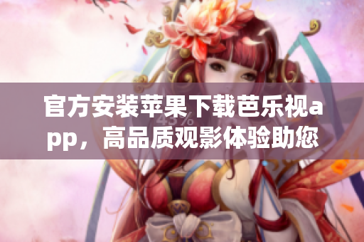 官方安裝蘋果下載芭樂視app，高品質(zhì)觀影體驗助您暢享視聽之樂