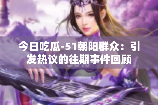 今日吃瓜-51朝陽(yáng)群眾：引發(fā)熱議的往期事件回顧