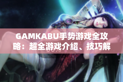 GAMKABU手勢(shì)游戲全攻略：超全游戲介紹、技巧解析及最新玩法大揭秘