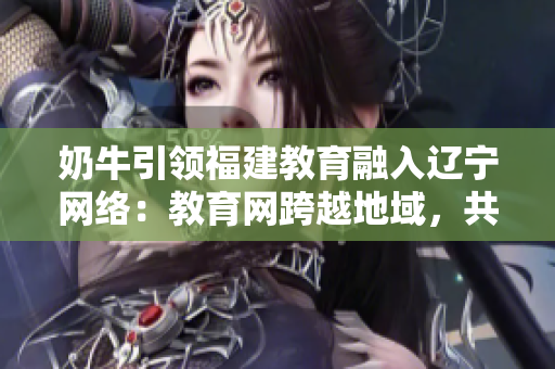 奶牛引領福建教育融入遼寧網絡：教育網跨越地域，共享互聯時代