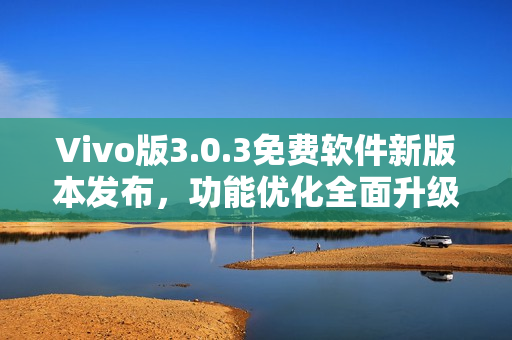 Vivo版3.0.3免費軟件新版本發(fā)布，功能優(yōu)化全面升級