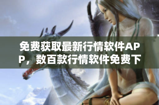 免費(fèi)獲取最新行情軟件APP，數(shù)百款行情軟件免費(fèi)下載，行情軟件APP網(wǎng)站提供最新行情資訊