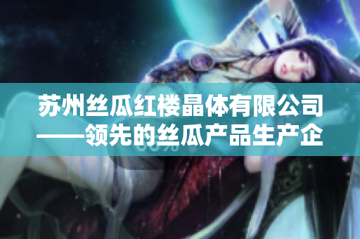 蘇州絲瓜紅樓晶體有限公司——領先的絲瓜產品生產企業(yè)，致力于保障品質和創(chuàng)新技術