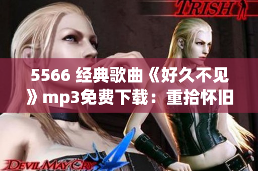 5566 經(jīng)典歌曲《好久不見》mp3免費(fèi)下載：重拾懷舊回憶的熱門音樂資源