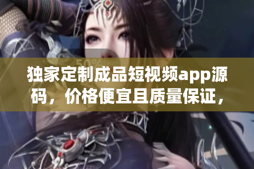獨(dú)家定制成品短視頻app源碼，價(jià)格便宜且質(zhì)量保證，定制您的個(gè)性化視頻應(yīng)用