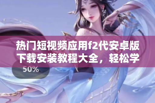 熱門短視頻應用f2代安卓版下載安裝教程大全，輕松學會安裝，快速暢享視頻創(chuàng)作樂趣