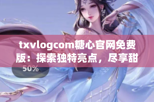txvlogcom糖心官網(wǎng)免費(fèi)版：探索獨(dú)特亮點(diǎn)，盡享甜蜜體驗(yàn)