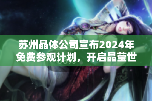 蘇州晶體公司宣布2024年免費(fèi)參觀計(jì)劃，開啟晶瑩世界之旅