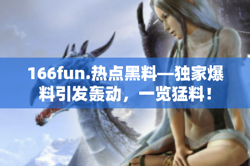 166fun.熱點(diǎn)黑料—獨(dú)家爆料引發(fā)轟動(dòng)，一覽猛料！