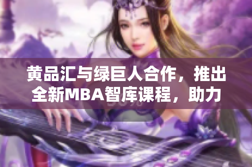 黃品匯與綠巨人合作，推出全新MBA智庫課程，助力職場精英成就管理高手