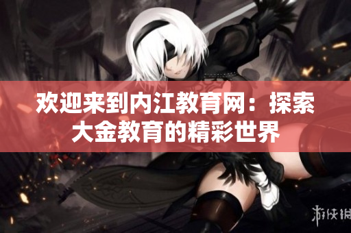 歡迎來到內(nèi)江教育網(wǎng)：探索大金教育的精彩世界