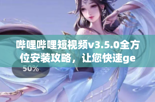 嗶哩嗶哩短視頻v3.5.0全方位安裝攻略，讓您快速get新功能