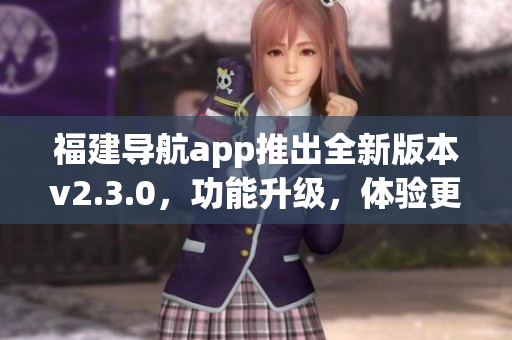 福建導(dǎo)航app推出全新版本v2.3.0，功能升級，體驗(yàn)更便捷