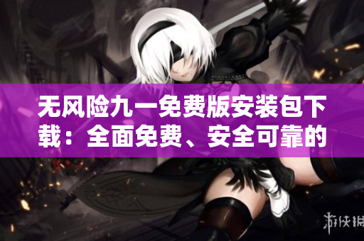 無風險九一免費版安裝包下載：全面免費、安全可靠的安裝包獲取方法