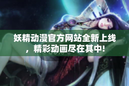 妖精動漫官方網(wǎng)站全新上線，精彩動畫盡在其中!