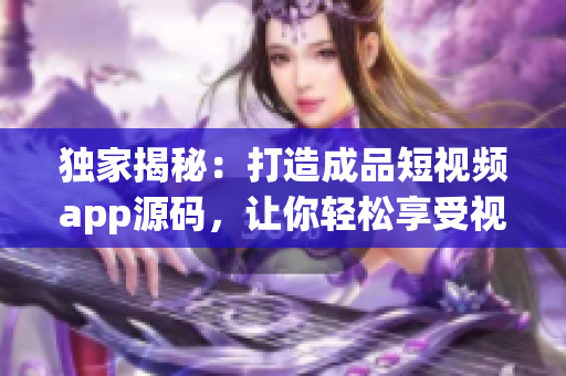 獨(dú)家揭秘：打造成品短視頻app源碼，讓你輕松享受視頻創(chuàng)作樂趣!