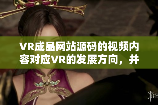 VR成品網(wǎng)站源碼的視頻內(nèi)容對應(yīng)VR的發(fā)展方向，并不是視頻的來源