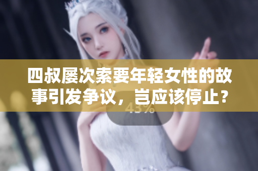 四叔屢次索要年輕女性的故事引發(fā)爭議，豈應該停止？