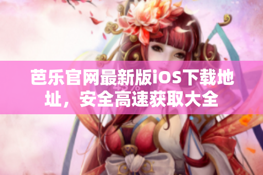 芭樂官網(wǎng)最新版iOS下載地址，安全高速獲取大全