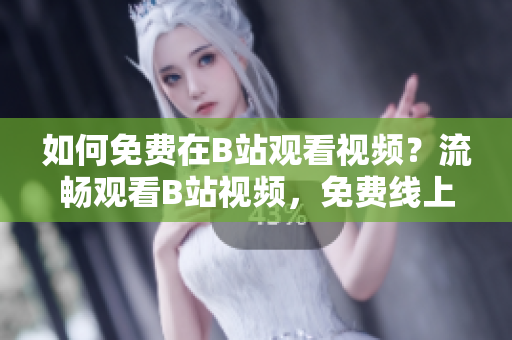 如何免費在B站觀看視頻？流暢觀看B站視頻，免費線上觀看人數(shù)獲取攻略！