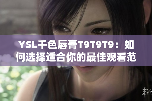 YSL千色唇膏T9T9T9：如何選擇適合你的最佳觀看范圍？