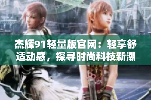 杰輝91輕量版官網(wǎng)：輕享舒適動感，探尋時尚科技新潮流