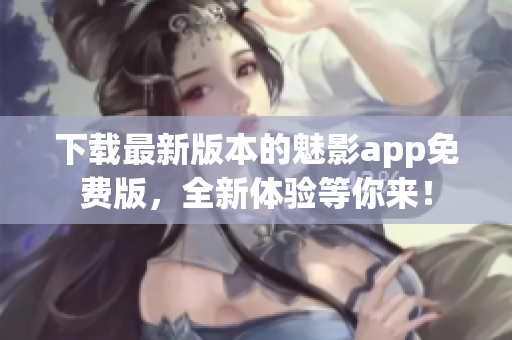 下載最新版本的魅影app免費版，全新體驗等你來！