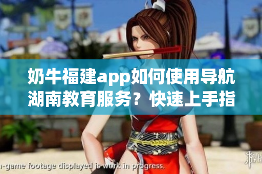 奶牛福建app如何使用導(dǎo)航湖南教育服務(wù)？快速上手指南分享