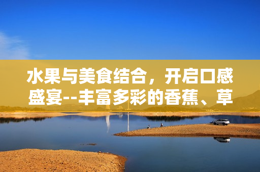 水果與美食結(jié)合，開啟口感盛宴--豐富多彩的香蕉、草莓、芭樂與鴨脖巧制奶茶千層浪